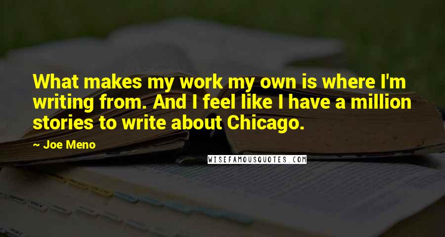 Joe Meno Quotes: What makes my work my own is where I'm writing from. And I feel like I have a million stories to write about Chicago.