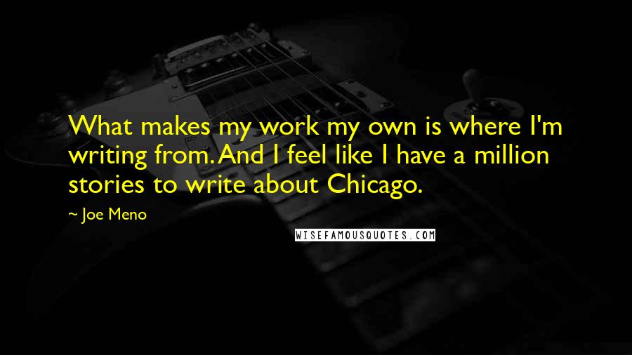 Joe Meno Quotes: What makes my work my own is where I'm writing from. And I feel like I have a million stories to write about Chicago.