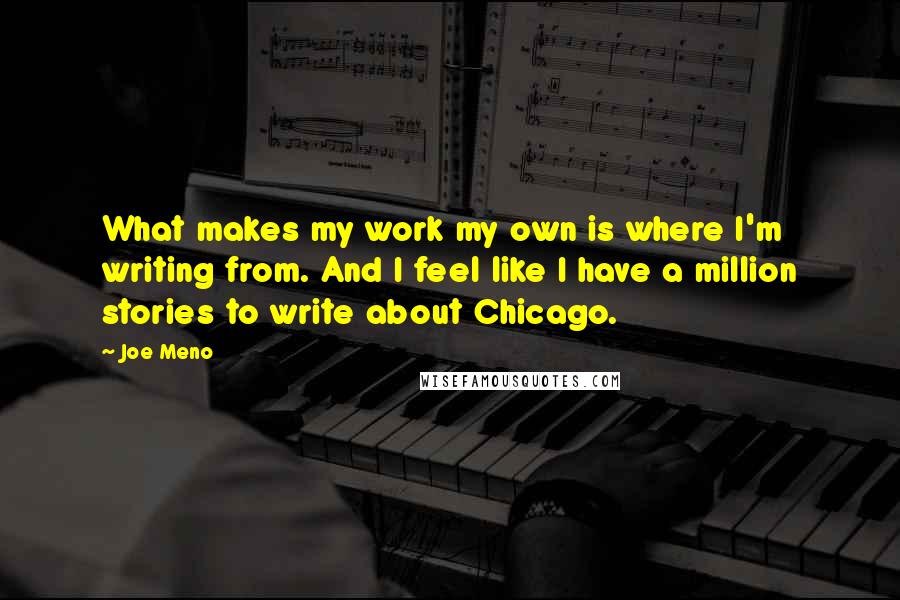 Joe Meno Quotes: What makes my work my own is where I'm writing from. And I feel like I have a million stories to write about Chicago.