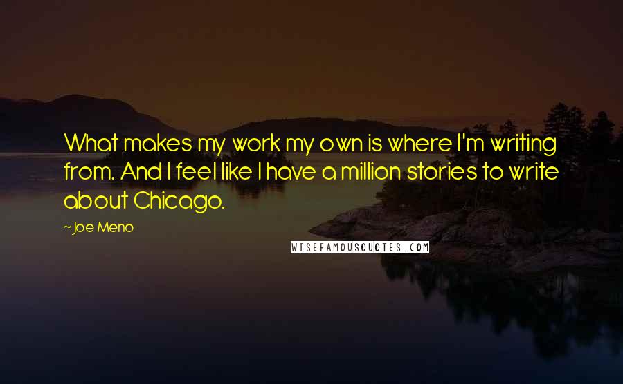 Joe Meno Quotes: What makes my work my own is where I'm writing from. And I feel like I have a million stories to write about Chicago.