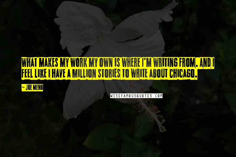 Joe Meno Quotes: What makes my work my own is where I'm writing from. And I feel like I have a million stories to write about Chicago.
