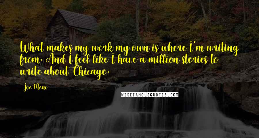 Joe Meno Quotes: What makes my work my own is where I'm writing from. And I feel like I have a million stories to write about Chicago.
