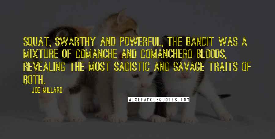 Joe Millard Quotes: Squat, swarthy and powerful, the bandit was a mixture of Comanche and Comanchero bloods, revealing the most sadistic and savage traits of both.