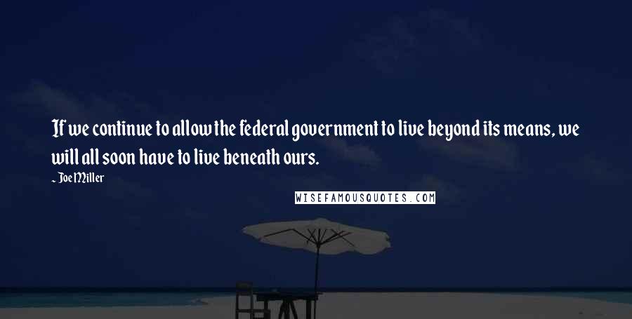 Joe Miller Quotes: If we continue to allow the federal government to live beyond its means, we will all soon have to live beneath ours.