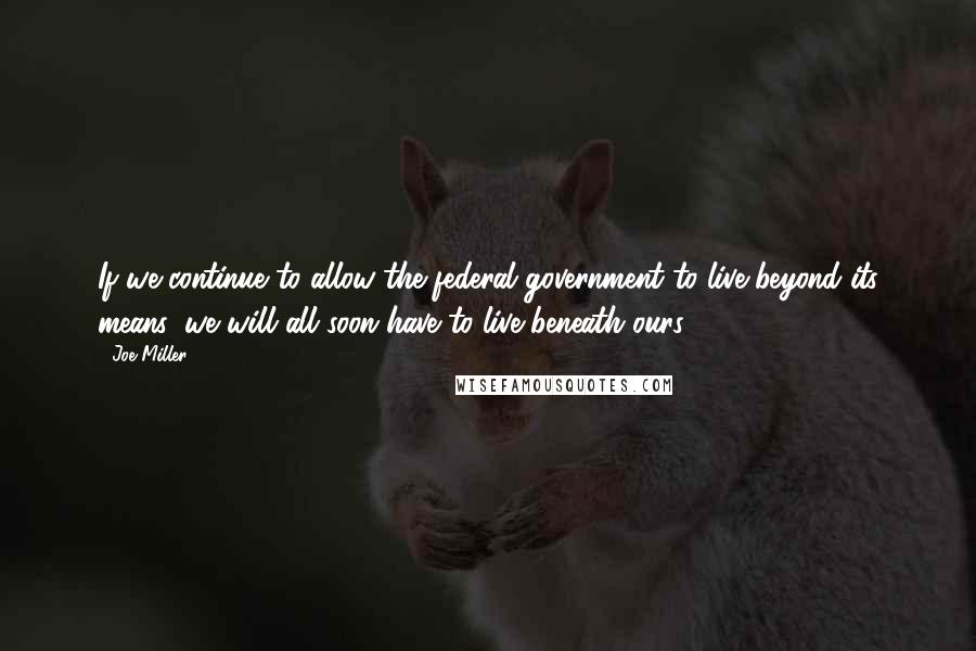 Joe Miller Quotes: If we continue to allow the federal government to live beyond its means, we will all soon have to live beneath ours.