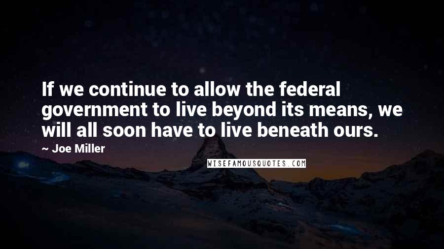 Joe Miller Quotes: If we continue to allow the federal government to live beyond its means, we will all soon have to live beneath ours.