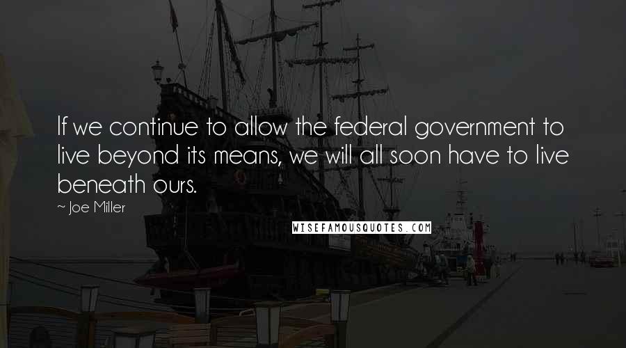 Joe Miller Quotes: If we continue to allow the federal government to live beyond its means, we will all soon have to live beneath ours.