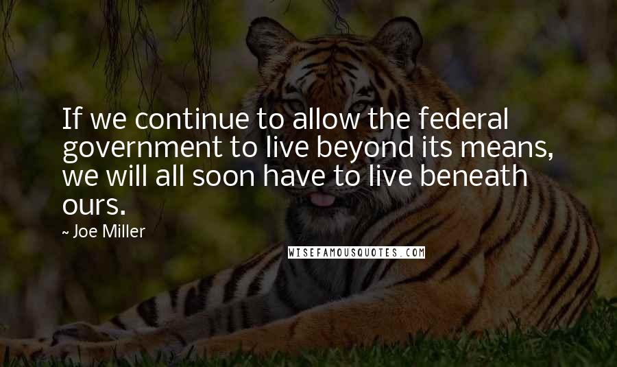 Joe Miller Quotes: If we continue to allow the federal government to live beyond its means, we will all soon have to live beneath ours.