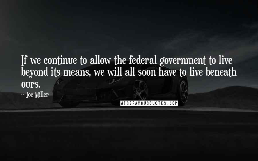 Joe Miller Quotes: If we continue to allow the federal government to live beyond its means, we will all soon have to live beneath ours.