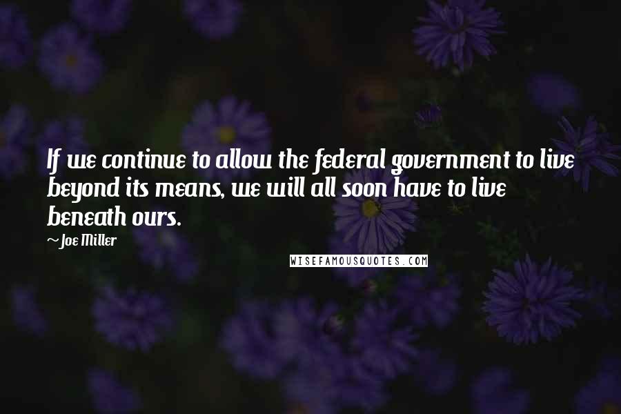 Joe Miller Quotes: If we continue to allow the federal government to live beyond its means, we will all soon have to live beneath ours.