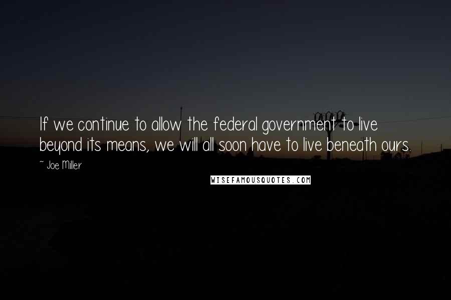 Joe Miller Quotes: If we continue to allow the federal government to live beyond its means, we will all soon have to live beneath ours.