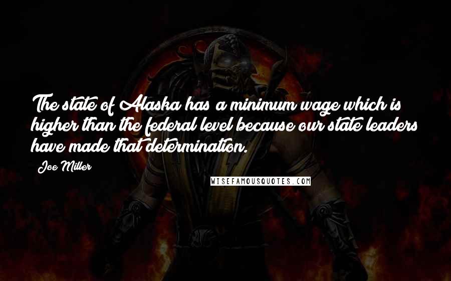 Joe Miller Quotes: The state of Alaska has a minimum wage which is higher than the federal level because our state leaders have made that determination.