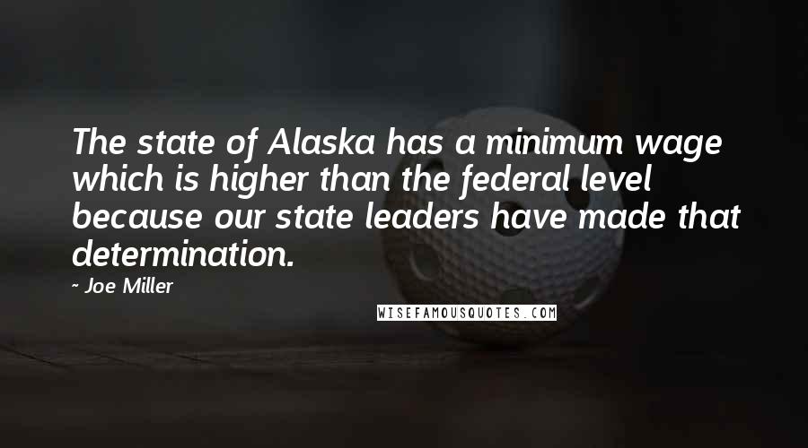 Joe Miller Quotes: The state of Alaska has a minimum wage which is higher than the federal level because our state leaders have made that determination.