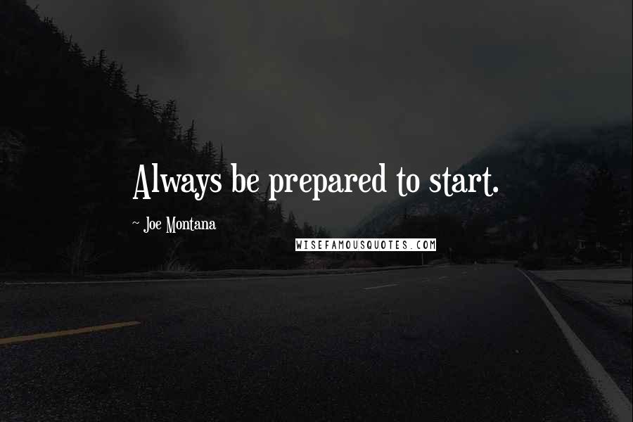 Joe Montana Quotes: Always be prepared to start.