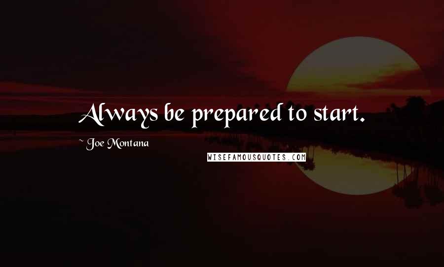 Joe Montana Quotes: Always be prepared to start.