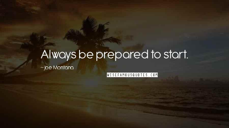Joe Montana Quotes: Always be prepared to start.