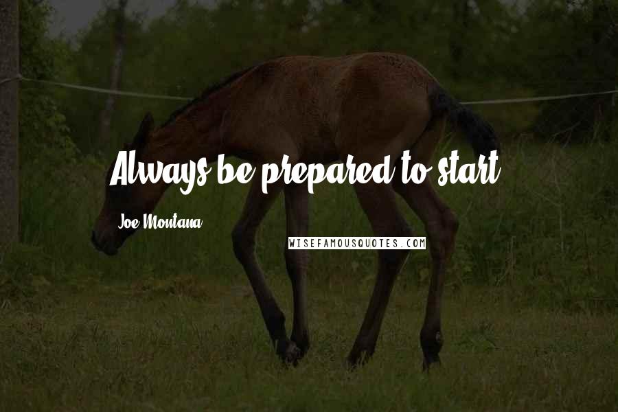 Joe Montana Quotes: Always be prepared to start.