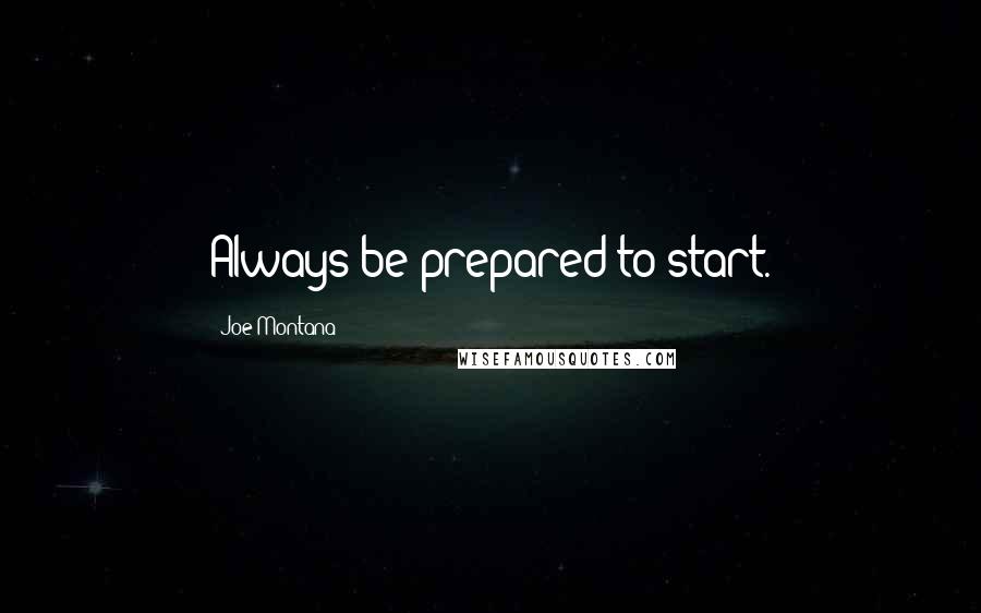Joe Montana Quotes: Always be prepared to start.