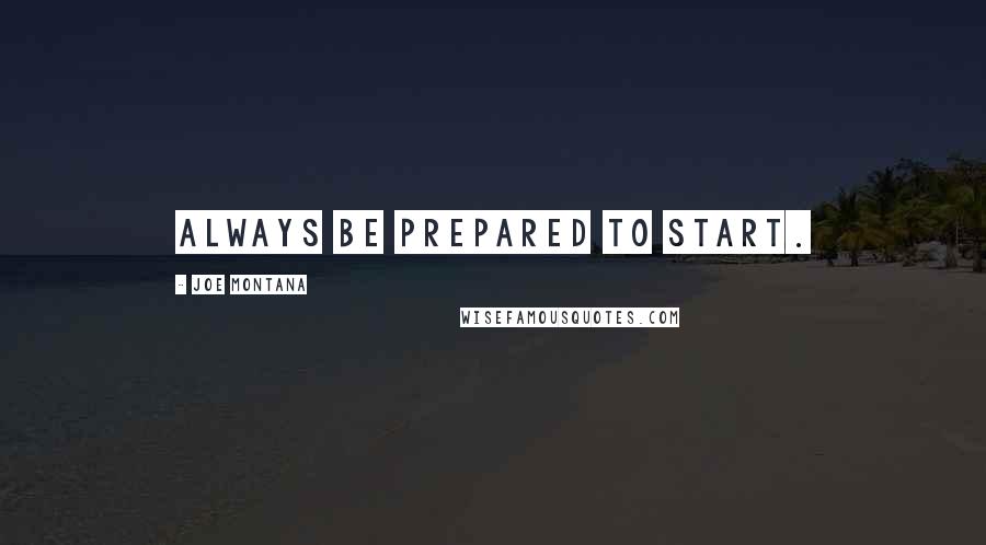 Joe Montana Quotes: Always be prepared to start.