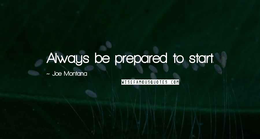 Joe Montana Quotes: Always be prepared to start.