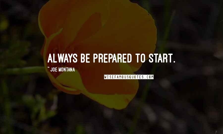 Joe Montana Quotes: Always be prepared to start.