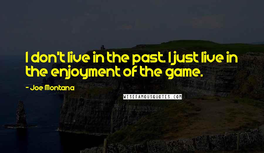 Joe Montana Quotes: I don't live in the past. I just live in the enjoyment of the game.