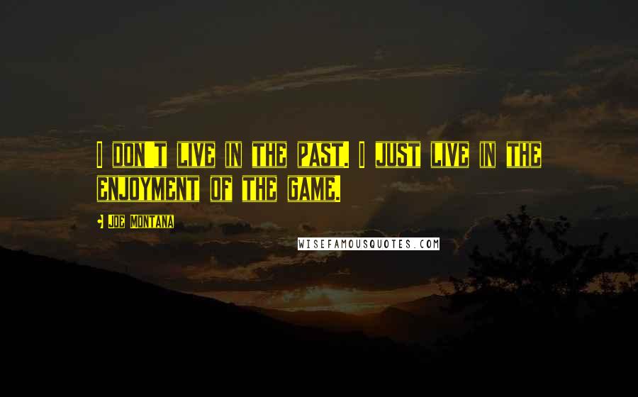 Joe Montana Quotes: I don't live in the past. I just live in the enjoyment of the game.