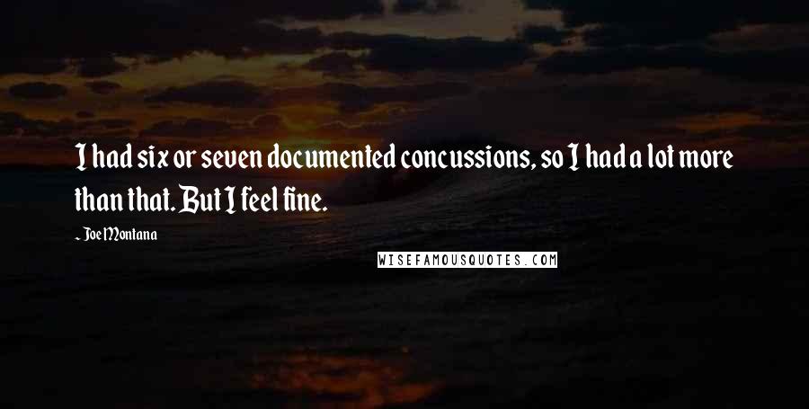 Joe Montana Quotes: I had six or seven documented concussions, so I had a lot more than that. But I feel fine.