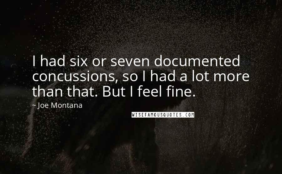 Joe Montana Quotes: I had six or seven documented concussions, so I had a lot more than that. But I feel fine.