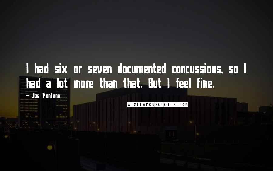 Joe Montana Quotes: I had six or seven documented concussions, so I had a lot more than that. But I feel fine.