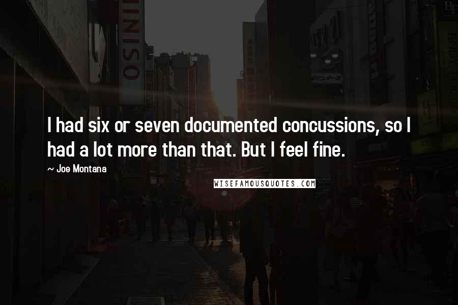 Joe Montana Quotes: I had six or seven documented concussions, so I had a lot more than that. But I feel fine.