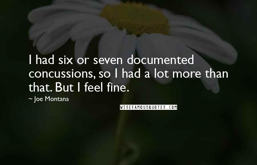 Joe Montana Quotes: I had six or seven documented concussions, so I had a lot more than that. But I feel fine.