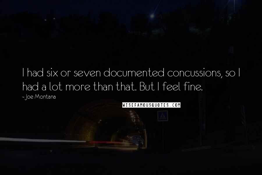 Joe Montana Quotes: I had six or seven documented concussions, so I had a lot more than that. But I feel fine.