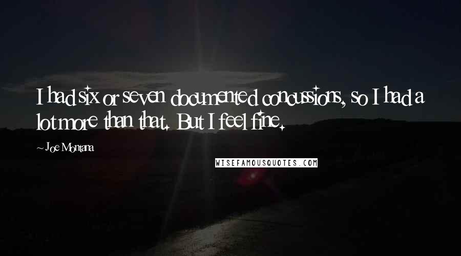 Joe Montana Quotes: I had six or seven documented concussions, so I had a lot more than that. But I feel fine.