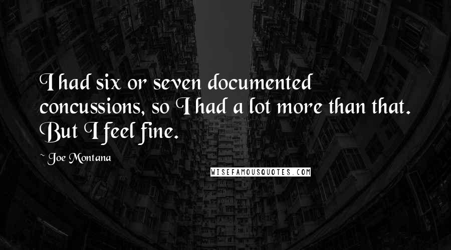 Joe Montana Quotes: I had six or seven documented concussions, so I had a lot more than that. But I feel fine.