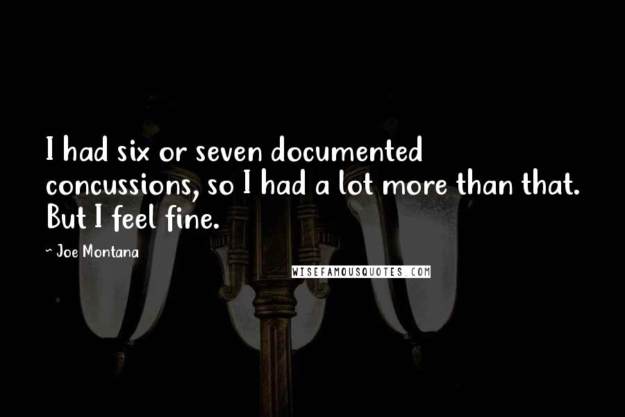Joe Montana Quotes: I had six or seven documented concussions, so I had a lot more than that. But I feel fine.