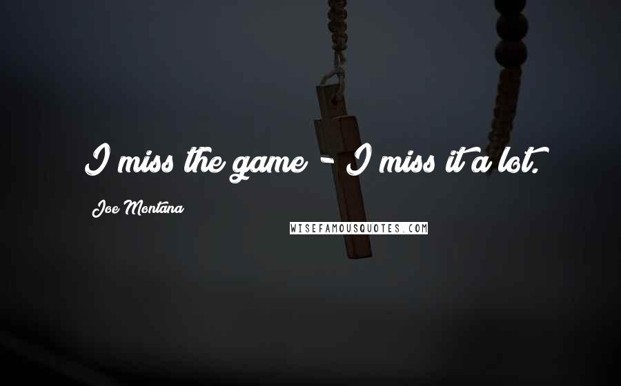 Joe Montana Quotes: I miss the game - I miss it a lot.
