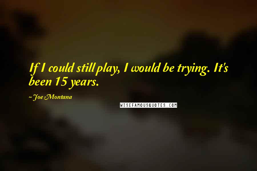 Joe Montana Quotes: If I could still play, I would be trying. It's been 15 years.