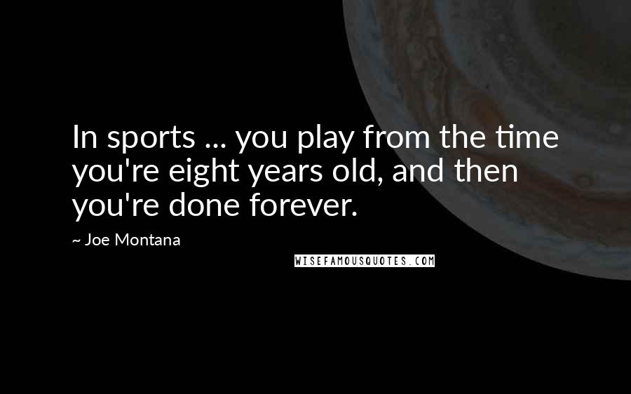 Joe Montana Quotes: In sports ... you play from the time you're eight years old, and then you're done forever.