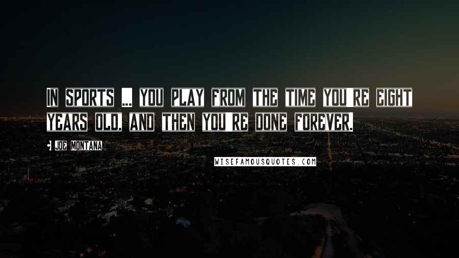 Joe Montana Quotes: In sports ... you play from the time you're eight years old, and then you're done forever.