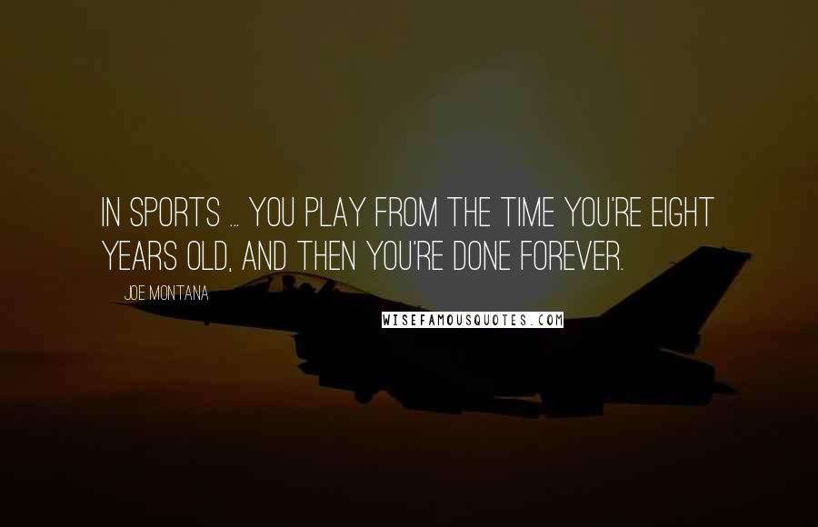 Joe Montana Quotes: In sports ... you play from the time you're eight years old, and then you're done forever.