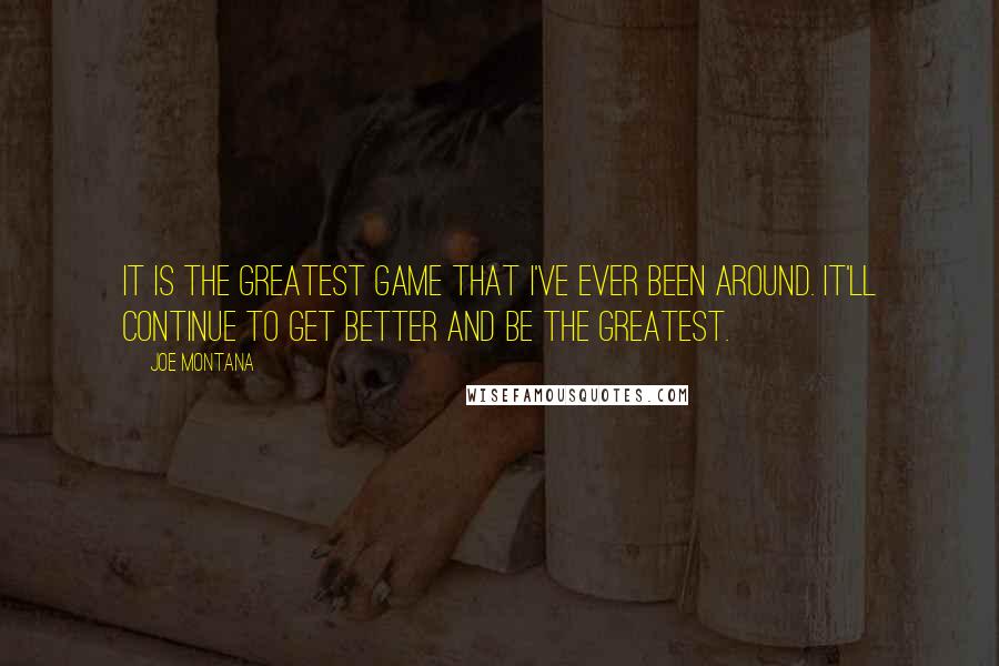 Joe Montana Quotes: It is the greatest game that I've ever been around. It'll continue to get better and be the greatest.