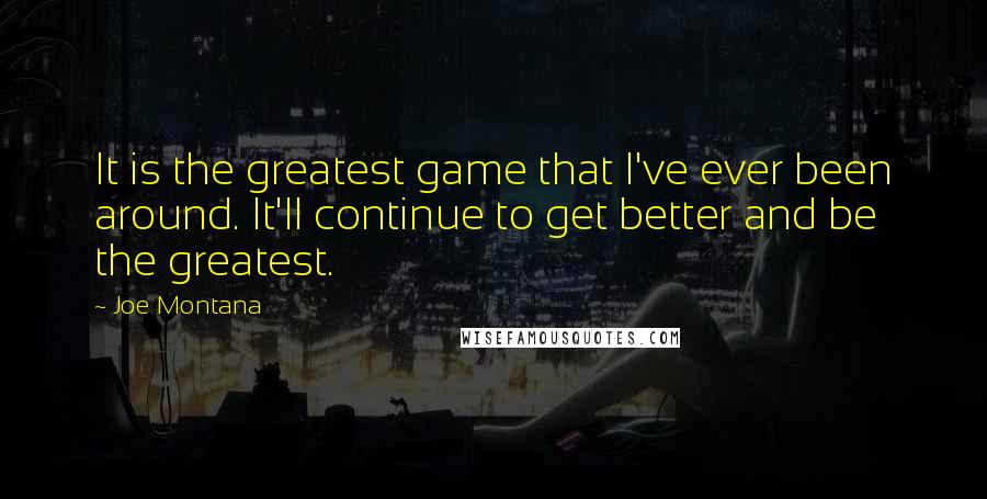 Joe Montana Quotes: It is the greatest game that I've ever been around. It'll continue to get better and be the greatest.