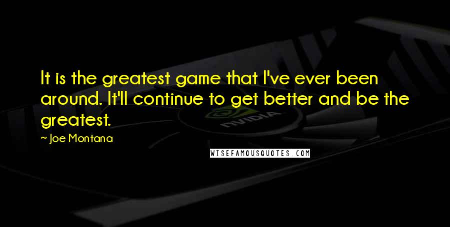 Joe Montana Quotes: It is the greatest game that I've ever been around. It'll continue to get better and be the greatest.