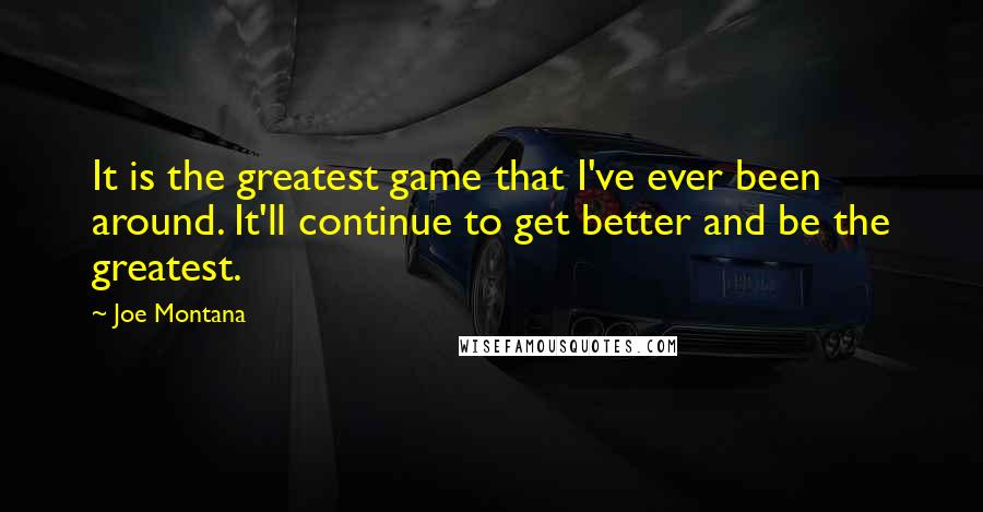 Joe Montana Quotes: It is the greatest game that I've ever been around. It'll continue to get better and be the greatest.