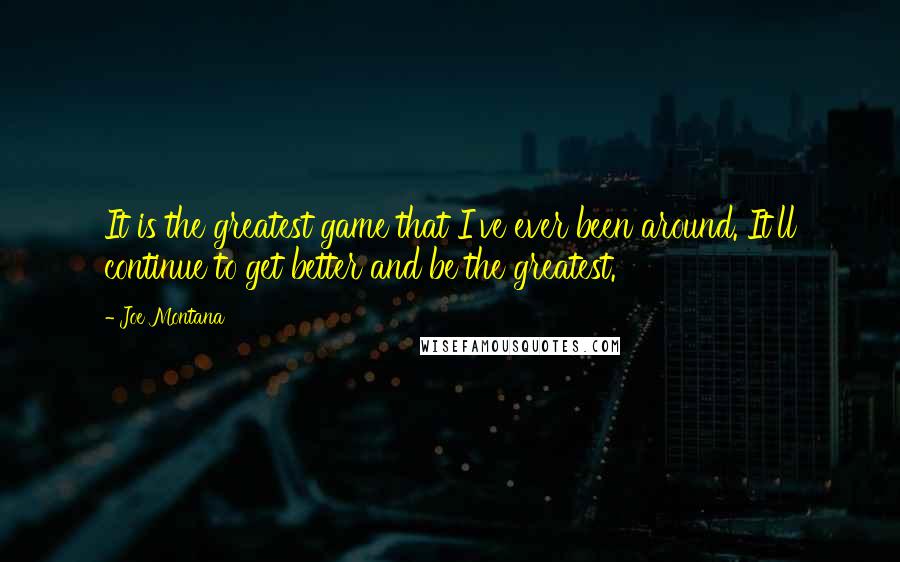 Joe Montana Quotes: It is the greatest game that I've ever been around. It'll continue to get better and be the greatest.