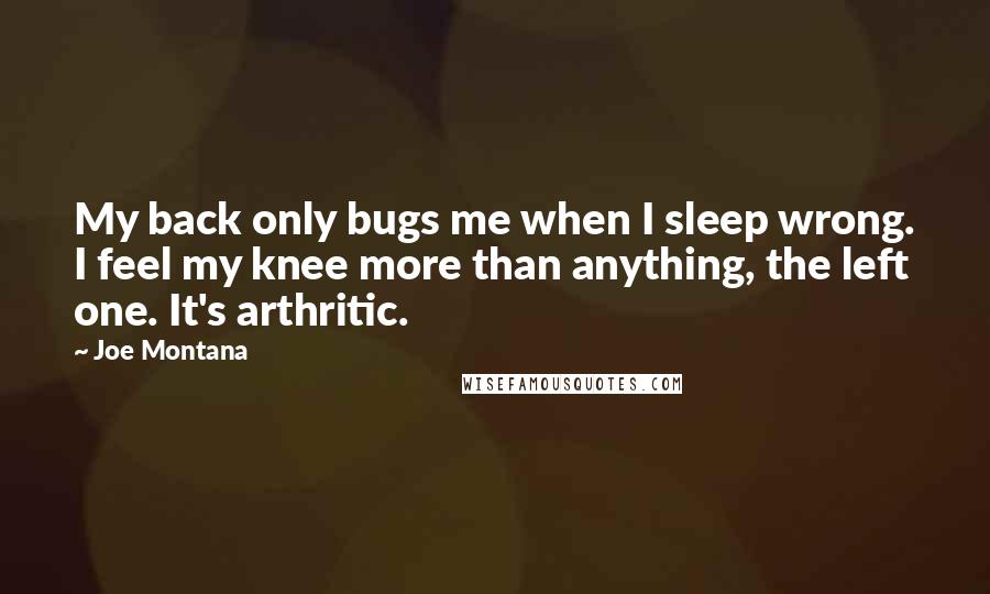 Joe Montana Quotes: My back only bugs me when I sleep wrong. I feel my knee more than anything, the left one. It's arthritic.