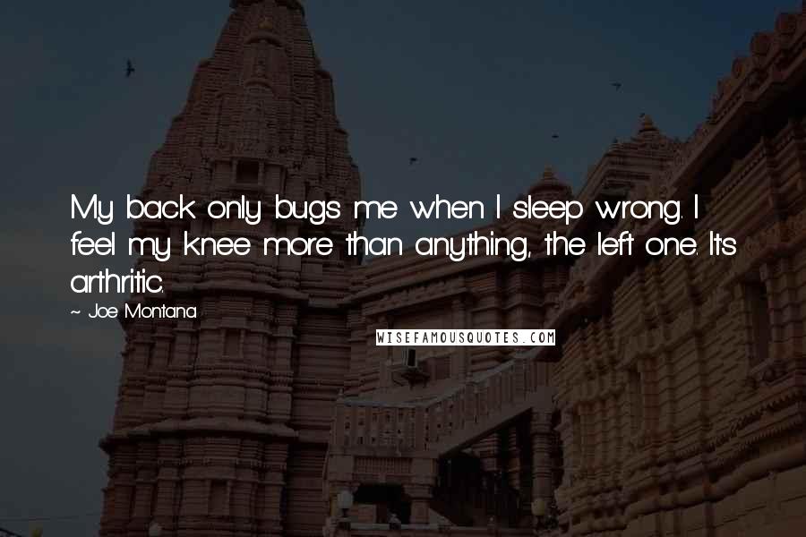 Joe Montana Quotes: My back only bugs me when I sleep wrong. I feel my knee more than anything, the left one. It's arthritic.