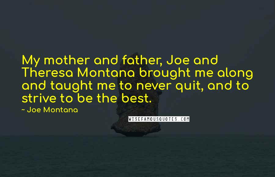 Joe Montana Quotes: My mother and father, Joe and Theresa Montana brought me along and taught me to never quit, and to strive to be the best.