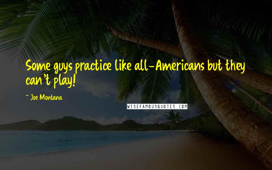 Joe Montana Quotes: Some guys practice like all-Americans but they can't play!